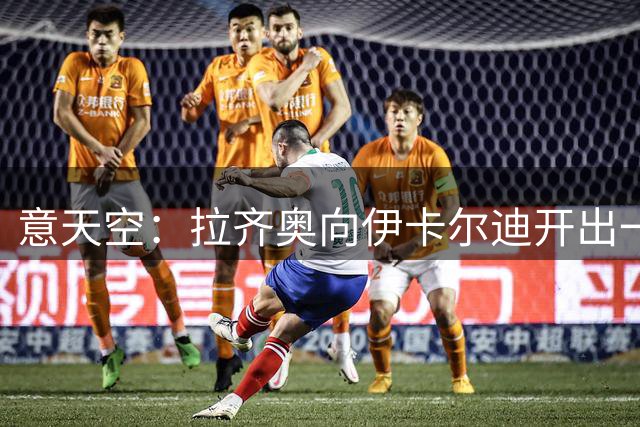 意天空：拉齐奥向伊卡尔迪开出一份两年合同